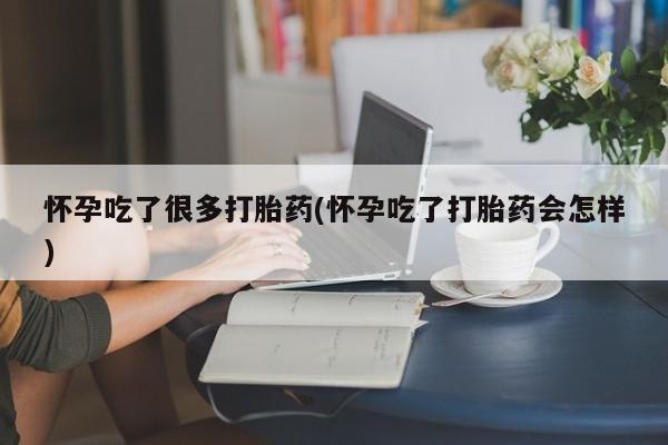 打胎药微信联系方式，怀孕吃了很多打胎药(怀孕吃了打胎药会怎样)