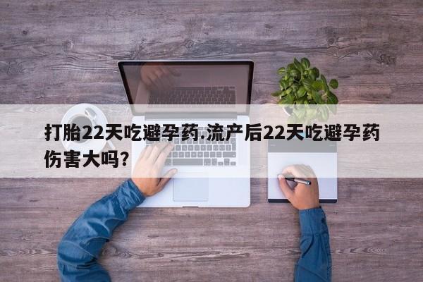 打胎药微信联系方式，打胎22天吃避孕药.流产后22天吃避孕药伤害大吗？