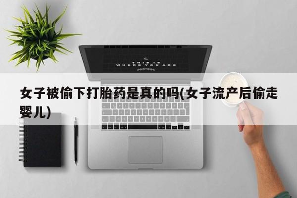 打胎药微信联系方式，女子被偷下打胎药是真的吗(女子流产后偷走婴儿)