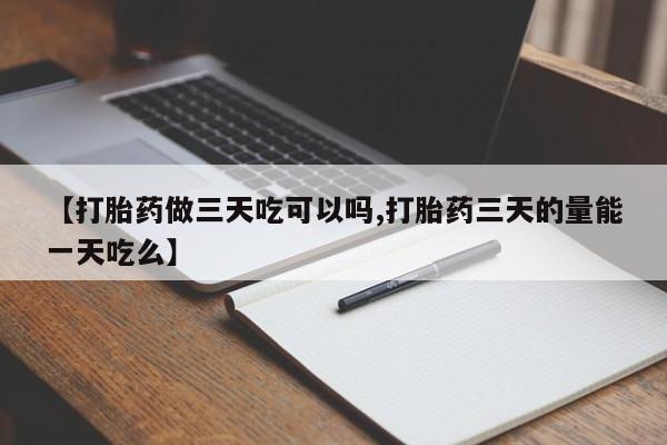 打胎药微信联系方式，【打胎药做三天吃可以吗,打胎药三天的量能一天吃么】