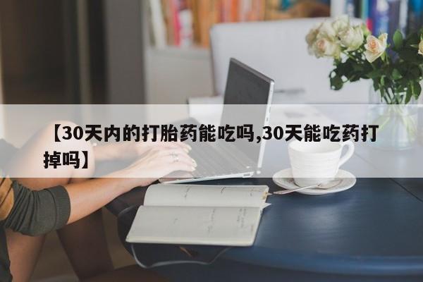 打胎药微信联系方式，【30天内的打胎药能吃吗,30天能吃药打掉吗】
