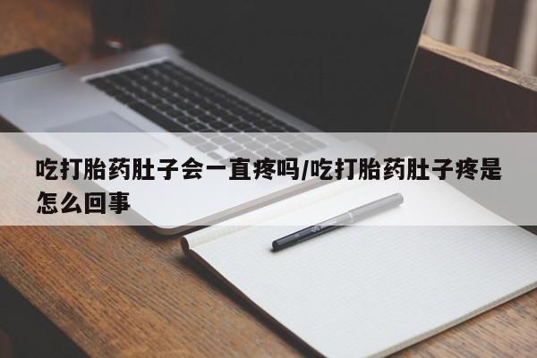 打胎药微信联系方式，吃打胎药肚子会一直疼吗/吃打胎药肚子疼是怎么回事