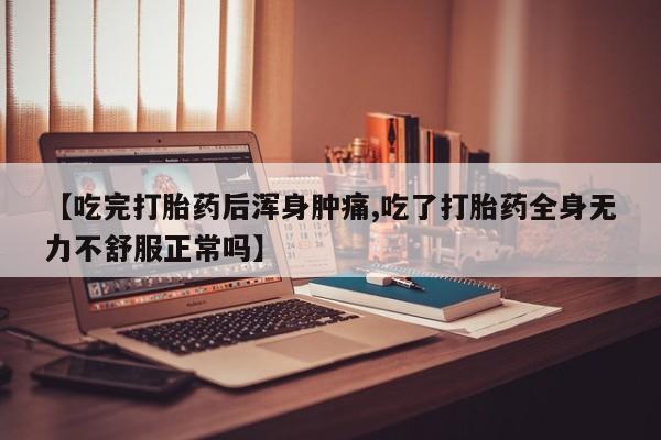 打胎药微信联系方式，【吃完打胎药后浑身肿痛,吃了打胎药全身无力不舒服正常吗】