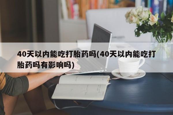 打胎药微信联系方式，40天以内能吃打胎药吗(40天以内能吃打胎药吗有影响吗)