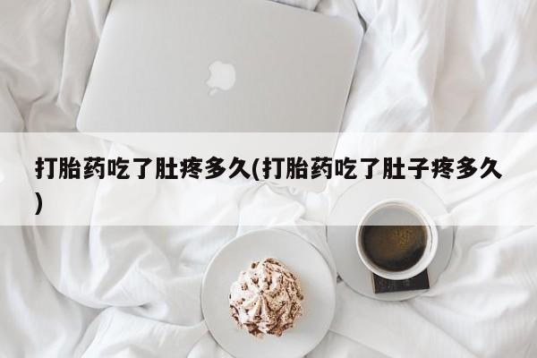 打胎药微信联系方式，打胎药吃了肚疼多久(打胎药吃了肚子疼多久)