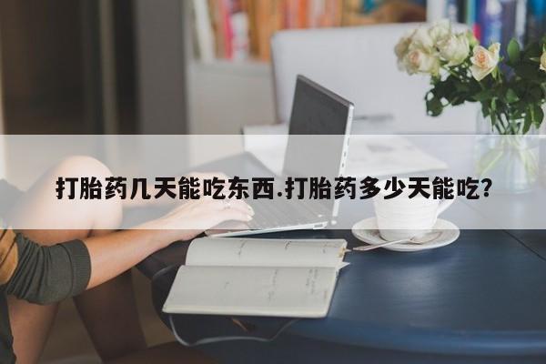 打胎药微信联系方式，打胎药几天能吃东西.打胎药多少天能吃？
