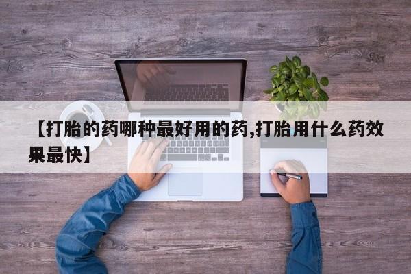 打胎药微信联系方式，【打胎的药哪种最好用的药,打胎用什么药效果最快】