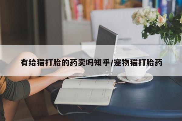 打胎药微信联系方式，有给猫打胎的药卖吗知乎/宠物猫打胎药