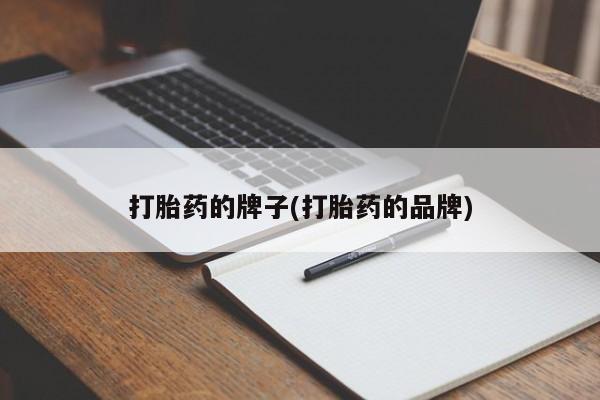 打胎药微信联系方式，打胎药的牌子(打胎药的品牌)