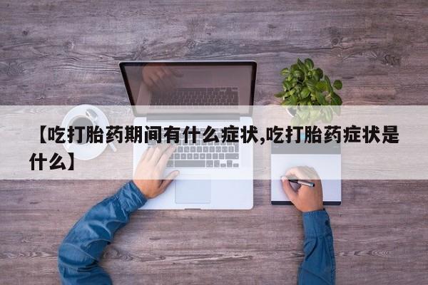 打胎药微信联系方式，【吃打胎药期间有什么症状,吃打胎药症状是什么】