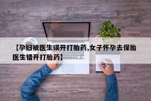 打胎药微信联系方式，【孕妇被医生误开打胎药,女子怀孕去保胎 医生错开打胎药】