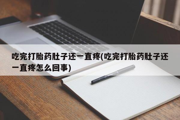 打胎药微信联系方式，吃完打胎药肚子还一直疼(吃完打胎药肚子还一直疼怎么回事)