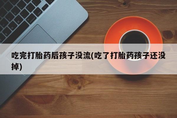 打胎药微信联系方式，吃完打胎药后孩子没流(吃了打胎药孩子还没掉)