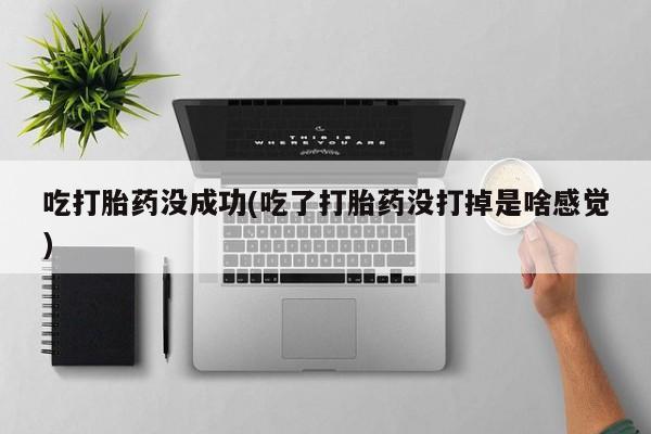 打胎药微信联系方式，吃打胎药没成功(吃了打胎药没打掉是啥感觉)