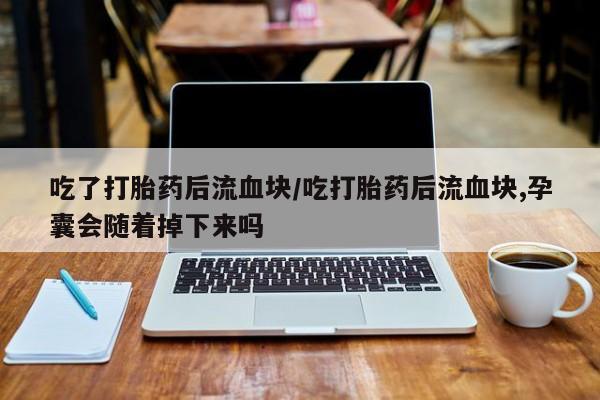 打胎药微信联系方式，吃了打胎药后流血块/吃打胎药后流血块,孕囊会随着掉下来吗