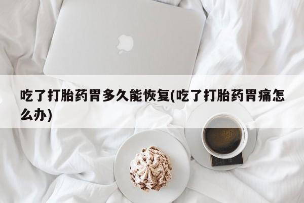 打胎药微信联系方式，吃了打胎药胃多久能恢复(吃了打胎药胃痛怎么办)