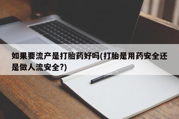 打胎药微信联系方式，如果要流产是打胎药好吗(打胎是用药安全还是做人流安全?)