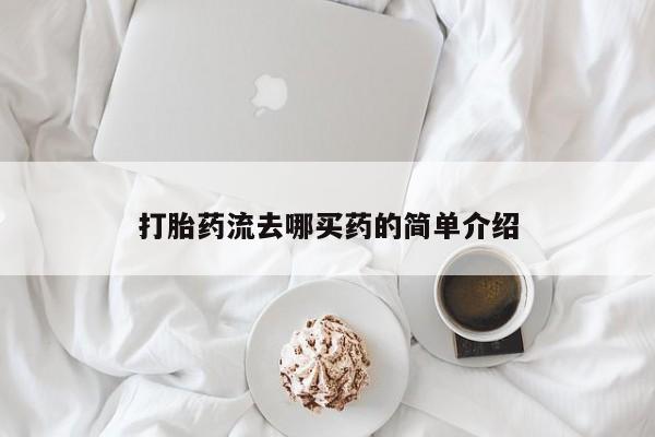 打胎药微信联系方式，打胎药流去哪买药的简单介绍