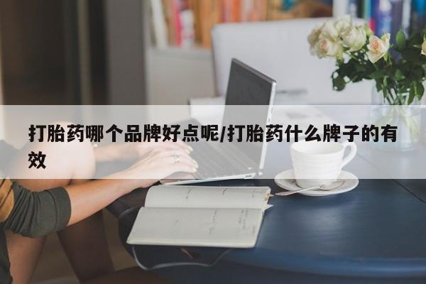 打胎药微信联系方式，打胎药哪个品牌好点呢/打胎药什么牌子的有效