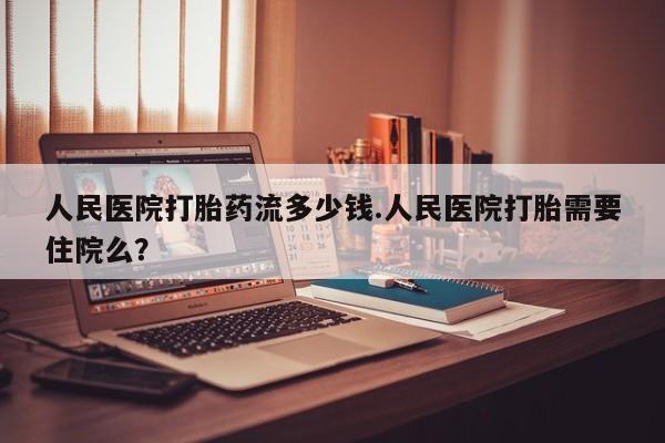 打胎药微信联系方式，人民医院打胎药流多少钱.人民医院打胎需要住院么？