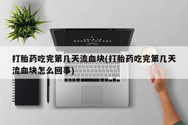 打胎药微信联系方式，打胎药吃完第几天流血块(打胎药吃完第几天流血块怎么回事)
