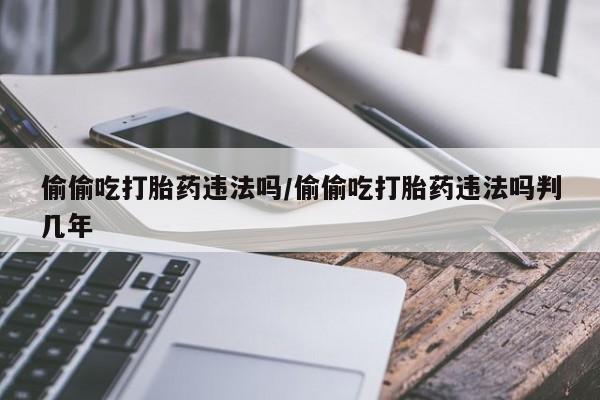 打胎药微信联系方式，偷偷吃打胎药违法吗/偷偷吃打胎药违法吗判几年