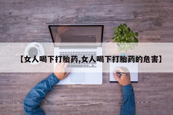 打胎药微信联系方式，【女人喝下打胎药,女人喝下打胎药的危害】