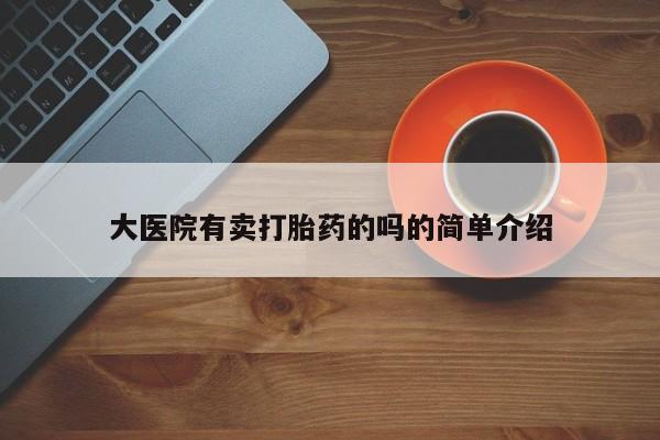 打胎药微信联系方式，大医院有卖打胎药的吗的简单介绍