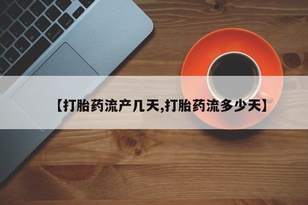 打胎药微信联系方式，【打胎药流产几天,打胎药流多少天】
