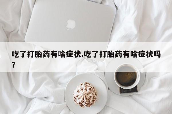 打胎药微信联系方式，吃了打胎药有啥症状.吃了打胎药有啥症状吗？