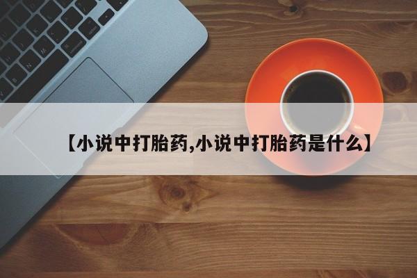 打胎药微信联系方式，【小说中打胎药,小说中打胎药是什么】