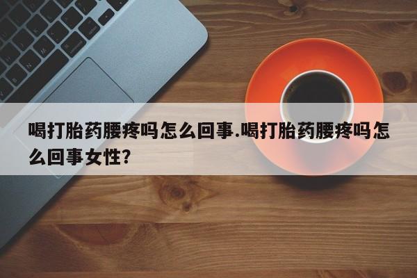 打胎药微信联系方式，喝打胎药腰疼吗怎么回事.喝打胎药腰疼吗怎么回事女性？
