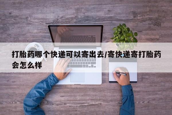 打胎药微信联系方式，打胎药哪个快递可以寄出去/寄快递寄打胎药会怎么样