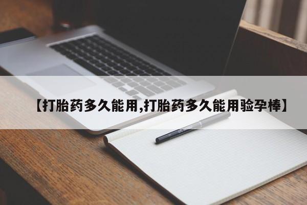 打胎药微信联系方式，【打胎药多久能用,打胎药多久能用验孕棒】