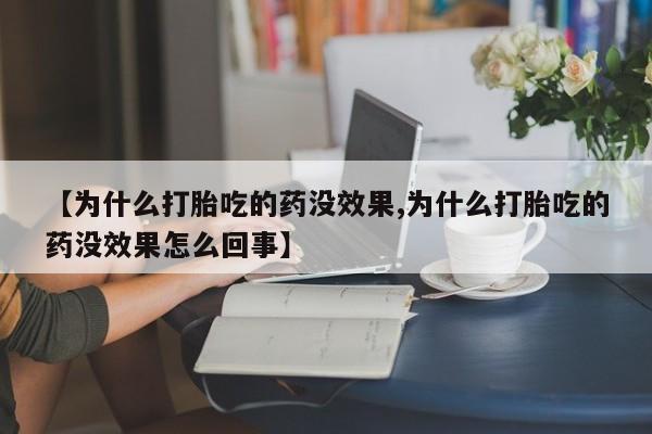 打胎药微信联系方式，【为什么打胎吃的药没效果,为什么打胎吃的药没效果怎么回事】