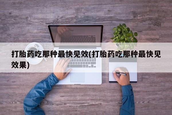 打胎药微信联系方式，打胎药吃那种最快见效(打胎药吃那种最快见效果)