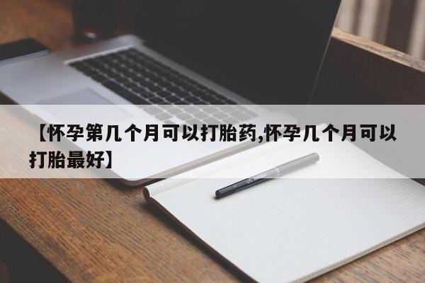 打胎药微信联系方式，【怀孕第几个月可以打胎药,怀孕几个月可以打胎最好】