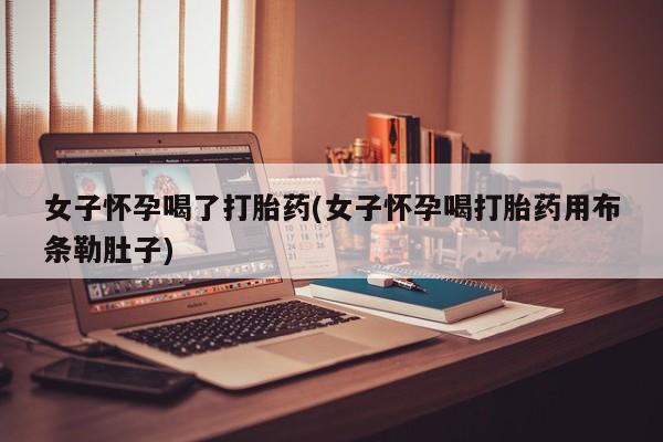 打胎药微信联系方式，女子怀孕喝了打胎药(女子怀孕喝打胎药用布条勒肚子)