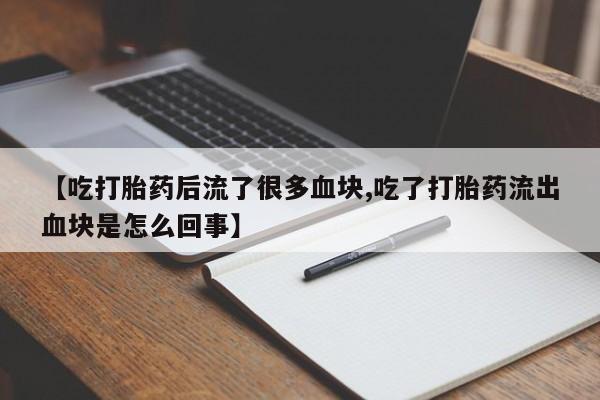 打胎药微信联系方式，【吃打胎药后流了很多血块,吃了打胎药流出血块是怎么回事】