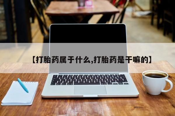 打胎药微信联系方式，【打胎药属于什么,打胎药是干嘛的】