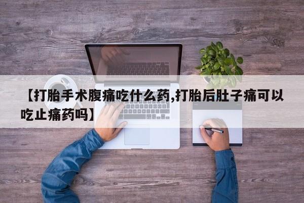 打胎药微信联系方式，【打胎手术腹痛吃什么药,打胎后肚子痛可以吃止痛药吗】