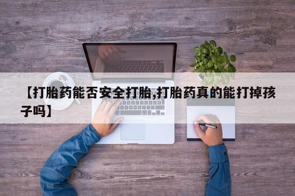 打胎药微信联系方式，【打胎药能否安全打胎,打胎药真的能打掉孩子吗】