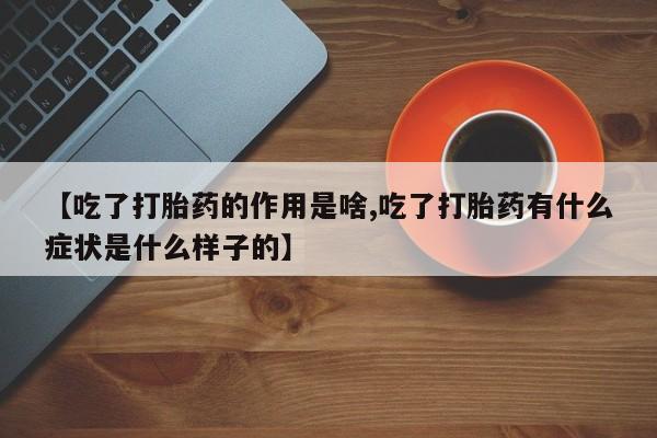 打胎药微信联系方式，【吃了打胎药的作用是啥,吃了打胎药有什么症状是什么样子的】
