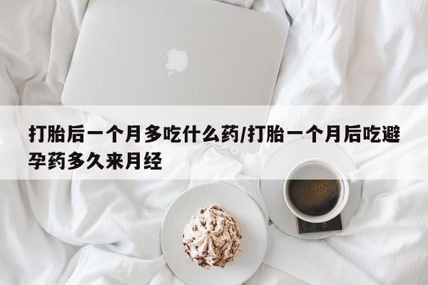 打胎药微信联系方式，打胎后一个月多吃什么药/打胎一个月后吃避孕药多久来月经