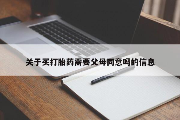 打胎药微信联系方式，关于买打胎药需要父母同意吗的信息