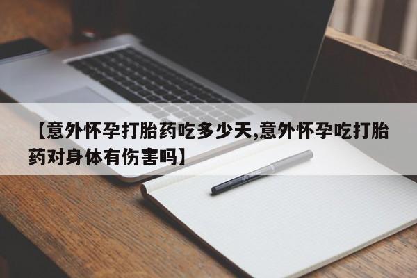 打胎药微信联系方式，【意外怀孕打胎药吃多少天,意外怀孕吃打胎药对身体有伤害吗】