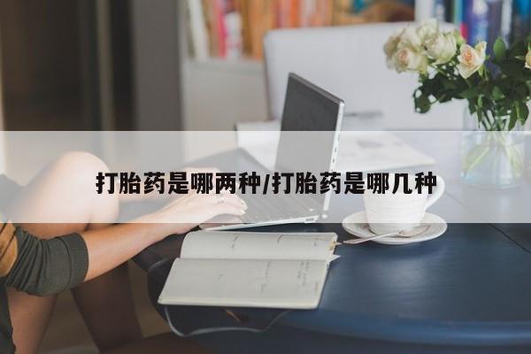 打胎药微信联系方式，打胎药是哪两种/打胎药是哪几种