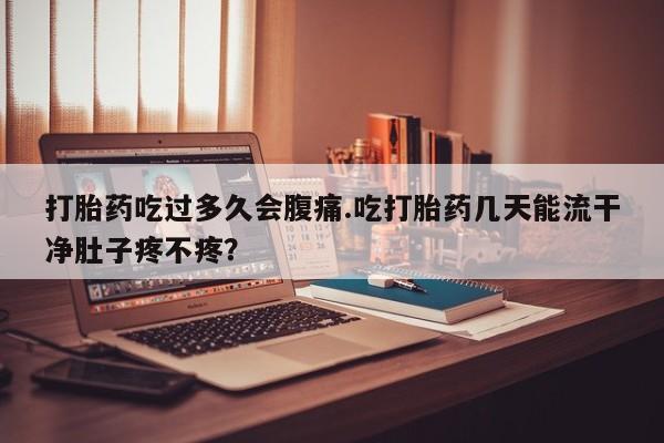 打胎药微信联系方式，打胎药吃过多久会腹痛.吃打胎药几天能流干净肚子疼不疼？