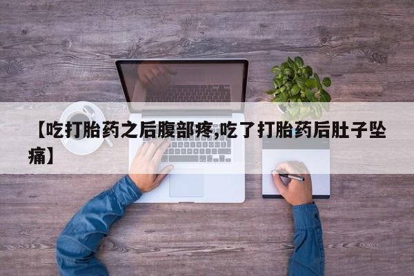 打胎药微信联系方式，【吃打胎药之后腹部疼,吃了打胎药后肚子坠痛】
