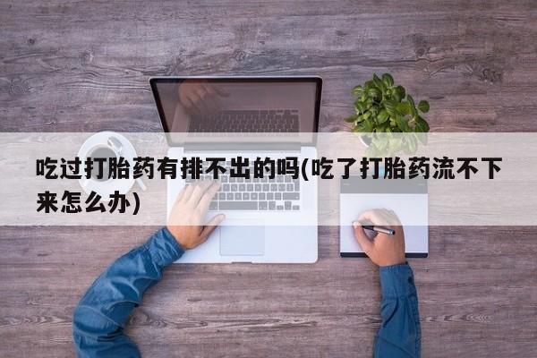 打胎药微信联系方式，吃过打胎药有排不出的吗(吃了打胎药流不下来怎么办)